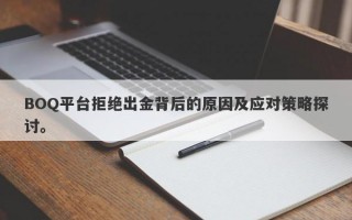 BOQ平台拒绝出金背后的原因及应对策略探讨。