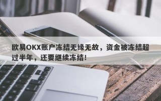 欧易OKX账户冻结无缘无故，资金被冻结超过半年，还要继续冻结！