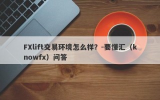 FXlift交易环境怎么样？-要懂汇（knowfx）问答