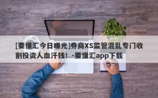 [要懂汇今日曝光]券商XS监管混乱专门收割投资人血汗钱！-要懂汇app下载