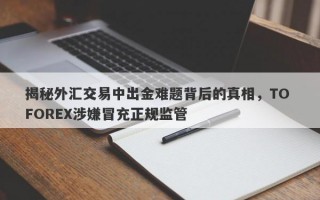 揭秘外汇交易中出金难题背后的真相，TO FOREX涉嫌冒充正规监管