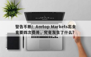 警告不断！Amtop Markets出金竟要四次费用，究竟发生了什么？