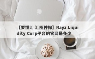 【要懂汇 汇圈神探】Rayz Liquidity Corp平台的官网是多少
