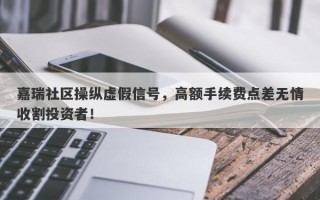 嘉瑞社区操纵虚假信号，高额手续费点差无情收割投资者！