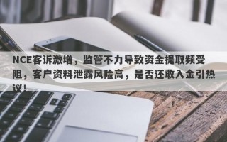 NCE客诉激增，监管不力导致资金提取频受阻，客户资料泄露风险高，是否还敢入金引热议！