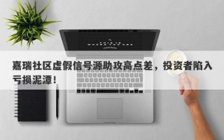 嘉瑞社区虚假信号源助攻高点差，投资者陷入亏损泥潭！