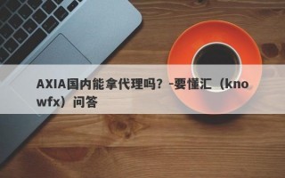 AXIA国内能拿代理吗？-要懂汇（knowfx）问答