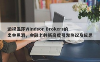 透视温莎Windsor Brokers的出金黑洞，金融老赖新高度引发热议及反思