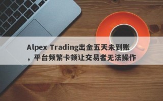 Alpex Trading出金五天未到账，平台频繁卡顿让交易者无法操作