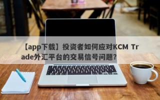 【app下载】投资者如何应对KCM Trade外汇平台的交易信号问题？