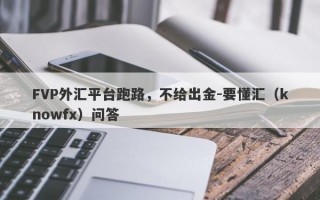 FVP外汇平台跑路，不给出金-要懂汇（knowfx）问答