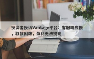 投资者投诉Vantage平台：客服响应慢，取款困难，盈利无法提现