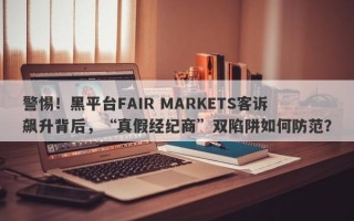 警惕！黑平台FAIR MARKETS客诉飙升背后，“真假经纪商”双陷阱如何防范？