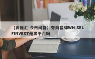 【要懂汇 今日问答】券商套牌WH SELFINVEST是黑平台吗
