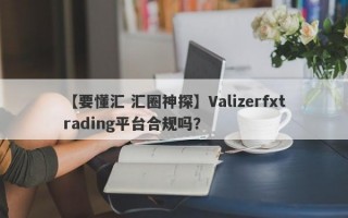 【要懂汇 汇圈神探】Valizerfxtrading平台合规吗？
