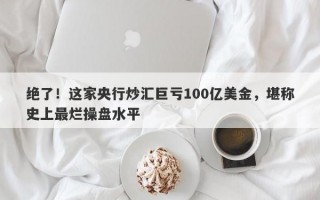 绝了！这家央行炒汇巨亏100亿美金，堪称史上最烂操盘水平