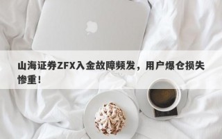 山海证券ZFX入金故障频发，用户爆仓损失惨重！