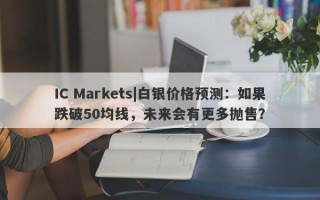 IC Markets|白银价格预测：如果跌破50均线，未来会有更多抛售？