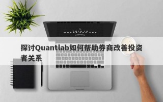 探讨Quantlab如何帮助券商改善投资者关系