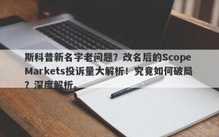 斯科普新名字老问题？改名后的Scope Markets投诉量大解析！究竟如何破局？深度解析。