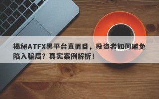 揭秘ATFX黑平台真面目，投资者如何避免陷入骗局？真实案例解析！