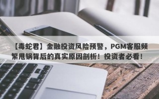 【毒蛇君】金融投资风险预警，PGM客服频繁甩锅背后的真实原因剖析！投资者必看！