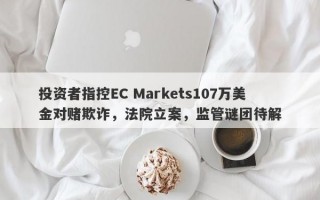 投资者指控EC Markets107万美金对赌欺诈，法院立案，监管谜团待解