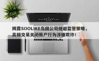 揭露SOOLIKE岛国公司规避监管策略，高频交易关闭账户行为涉嫌欺诈！