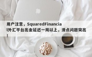 用户注意，SquaredFinancial外汇平台出金延迟一周以上，滑点问题突出！