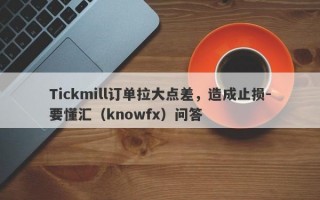 Tickmill订单拉大点差，造成止损-要懂汇（knowfx）问答