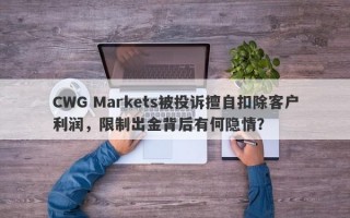 CWG Markets被投诉擅自扣除客户利润，限制出金背后有何隐情？