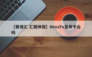 【要懂汇 汇圈神探】NessFx是黑平台吗
