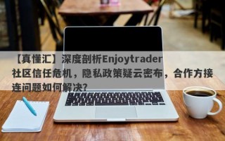 【真懂汇】深度剖析Enjoytrader社区信任危机，隐私政策疑云密布，合作方接连问题如何解决？