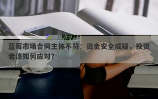 蓝莓市场合同主体不符：资金安全成疑，投资者该如何应对？