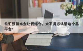 铁汇强扣本金让我爆仓，大家务必认清这个黑平台！