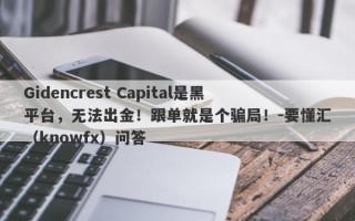 Gidencrest Capital是黑平台，无法出金！跟单就是个骗局！-要懂汇（knowfx）问答