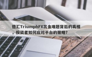 德汇TriumphFX出金难题背后的真相，投资者如何应对平台的策略？