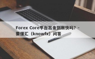 Forex Core平台出金到账快吗？-要懂汇（knowfx）问答