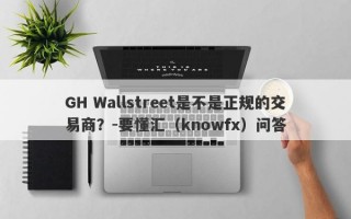 GH Wallstreet是不是正规的交易商？-要懂汇（knowfx）问答