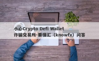 小心Crypto Defi Wallet诈骗交易所-要懂汇（knowfx）问答