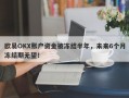 欧易OKX账户资金被冻结半年，未来6个月冻结期无望！