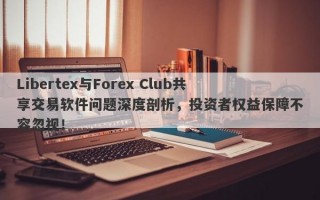 Libertex与Forex Club共享交易软件问题深度剖析，投资者权益保障不容忽视！