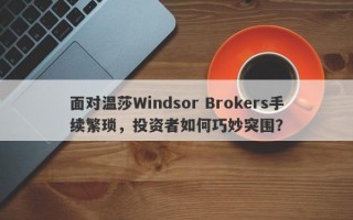 面对温莎Windsor Brokers手续繁琐，投资者如何巧妙突围？