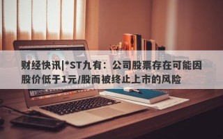 财经快讯|*ST九有：公司股票存在可能因股价低于1元/股而被终止上市的风险