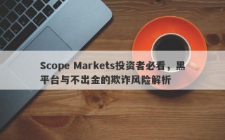 Scope Markets投资者必看，黑平台与不出金的欺诈风险解析