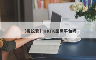 【毒蛇君】HKTK是黑平台吗
