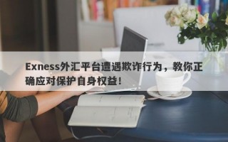 Exness外汇平台遭遇欺诈行为，教你正确应对保护自身权益！