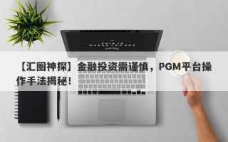 【汇圈神探】金融投资需谨慎，PGM平台操作手法揭秘！