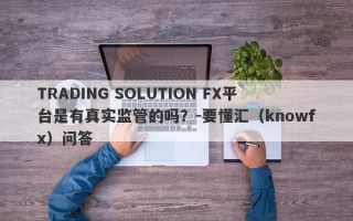 TRADING SOLUTION FX平台是有真实监管的吗？-要懂汇（knowfx）问答