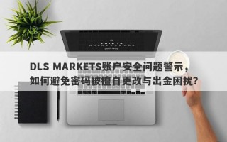 DLS MARKETS账户安全问题警示，如何避免密码被擅自更改与出金困扰？